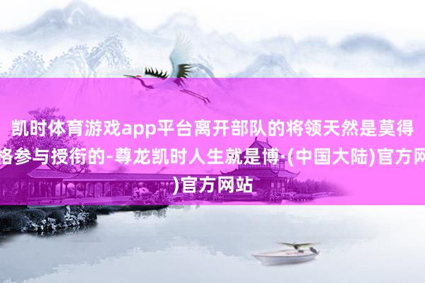 凯时体育游戏app平台离开部队的将领天然是莫得资格参与授衔的-尊龙凯时人生就是博·(中国大陆)官方网站