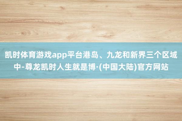 凯时体育游戏app平台港岛、九龙和新界三个区域中-尊龙凯时人生就是博·(中国大陆)官方网站