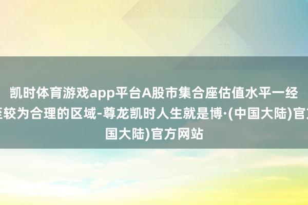 凯时体育游戏app平台A股市集合座估值水平一经追思至较为合理的区域-尊龙凯时人生就是博·(中国大陆)官方网站