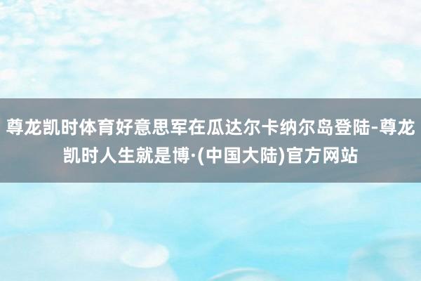 尊龙凯时体育好意思军在瓜达尔卡纳尔岛登陆-尊龙凯时人生就是博·(中国大陆)官方网站