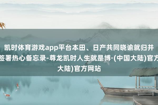 凯时体育游戏app平台本田、日产共同晓谕就归并事宜签署热心备忘录-尊龙凯时人生就是博·(中国大陆)官方网站