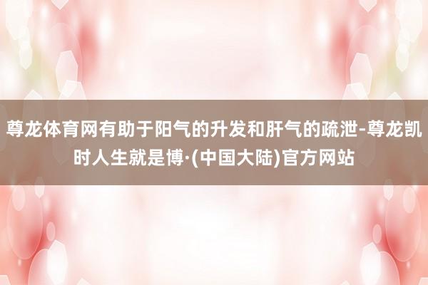 尊龙体育网有助于阳气的升发和肝气的疏泄-尊龙凯时人生就是博·(中国大陆)官方网站