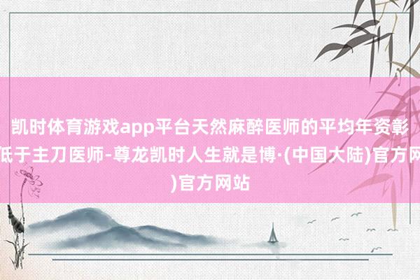 凯时体育游戏app平台天然麻醉医师的平均年资彰着低于主刀医师-尊龙凯时人生就是博·(中国大陆)官方网站