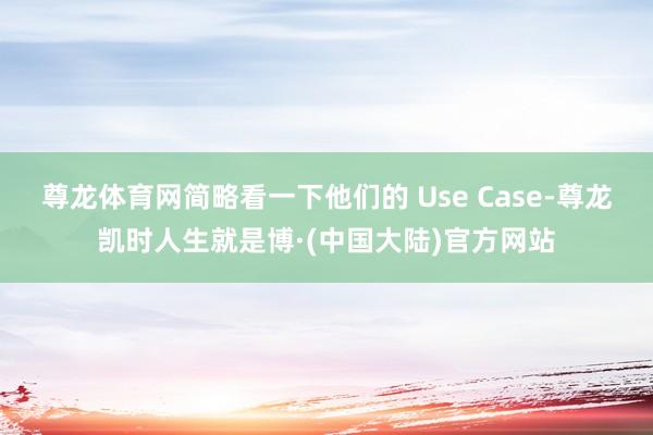 尊龙体育网简略看一下他们的 Use Case-尊龙凯时人生就是博·(中国大陆)官方网站
