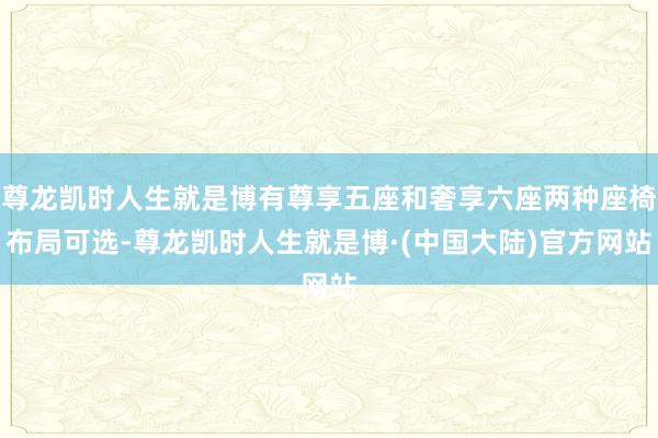 尊龙凯时人生就是博有尊享五座和奢享六座两种座椅布局可选-尊龙凯时人生就是博·(中国大陆)官方网站