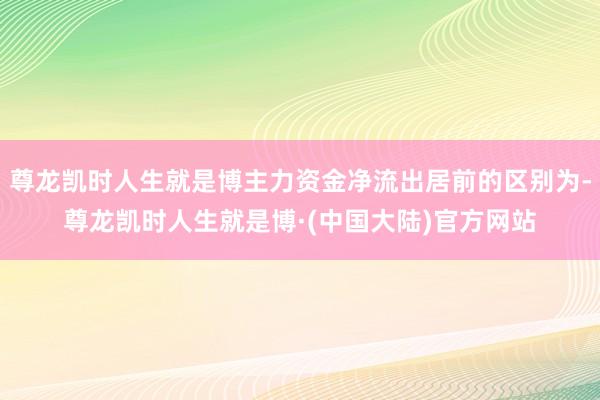 尊龙凯时人生就是博主力资金净流出居前的区别为-尊龙凯时人生就是博·(中国大陆)官方网站