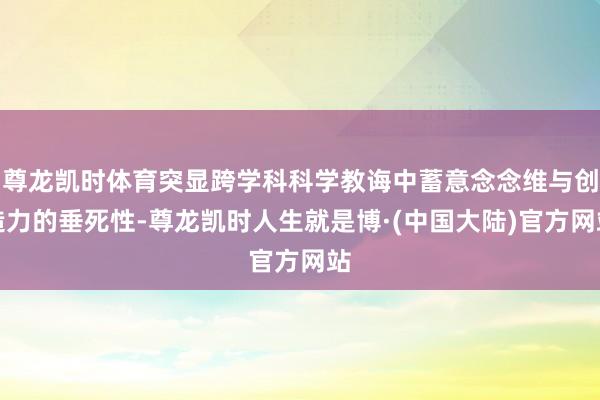 尊龙凯时体育突显跨学科科学教诲中蓄意念念维与创造力的垂死性-尊龙凯时人生就是博·(中国大陆)官方网站