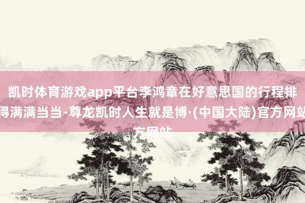 凯时体育游戏app平台李鸿章在好意思国的行程排得满满当当-尊龙凯时人生就是博·(中国大陆)官方网站