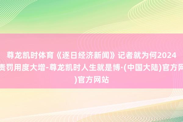 尊龙凯时体育《逐日经济新闻》记者就为何2024年责罚用度大增-尊龙凯时人生就是博·(中国大陆)官方网站