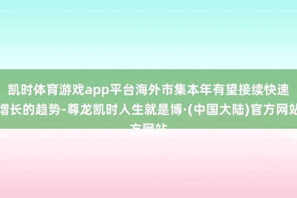 凯时体育游戏app平台海外市集本年有望接续快速增长的趋势-尊龙凯时人生就是博·(中国大陆)官方网站