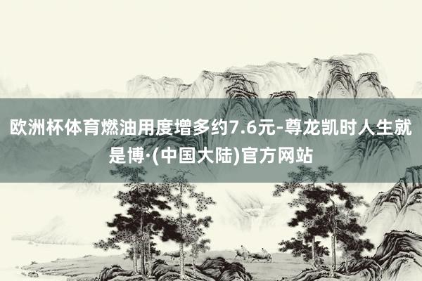 欧洲杯体育燃油用度增多约7.6元-尊龙凯时人生就是博·(中国大陆)官方网站