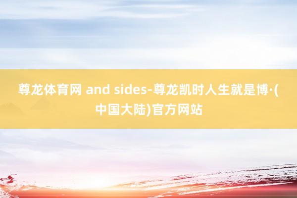 尊龙体育网 and sides-尊龙凯时人生就是博·(中国大陆)官方网站