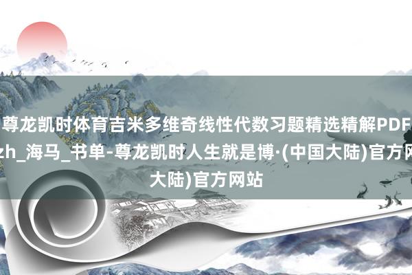 尊龙凯时体育吉米多维奇线性代数习题精选精解PDF_gzh_海马_书单-尊龙凯时人生就是博·(中国大陆)官方网站