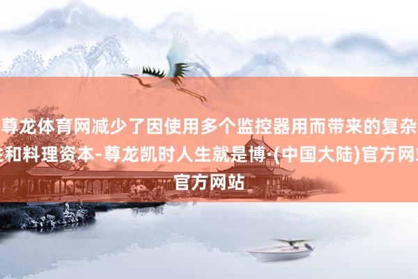 尊龙体育网减少了因使用多个监控器用而带来的复杂性和料理资本-尊龙凯时人生就是博·(中国大陆)官方网站