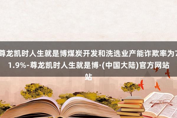 尊龙凯时人生就是博煤炭开发和洗选业产能诈欺率为71.9%-尊龙凯时人生就是博·(中国大陆)官方网站