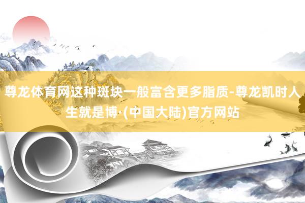 尊龙体育网这种斑块一般富含更多脂质-尊龙凯时人生就是博·(中国大陆)官方网站